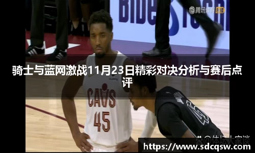 骑士与蓝网激战11月23日精彩对决分析与赛后点评