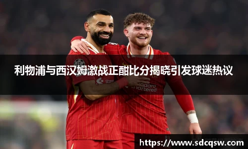 利物浦与西汉姆激战正酣比分揭晓引发球迷热议