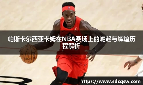 帕斯卡尔西亚卡姆在NBA赛场上的崛起与辉煌历程解析