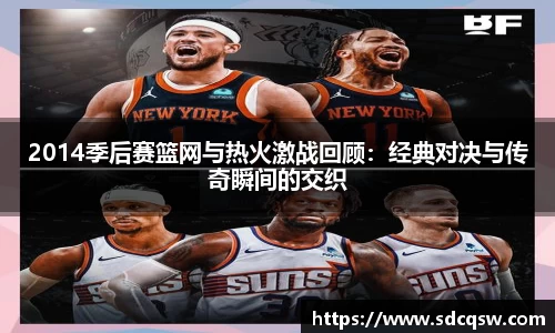 2014季后赛篮网与热火激战回顾：经典对决与传奇瞬间的交织