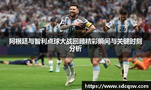 阿根廷与智利点球大战回顾精彩瞬间与关键时刻分析